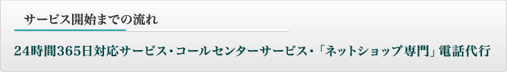 サービス開始までの流れ：24時間365日対応サービス・コールセンターサービス・「ネットショップ専門」電話代行