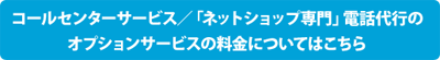 コールセンターサービス／「ネットショップ専門」電話代行のオプションサービスの料金についてはこちら